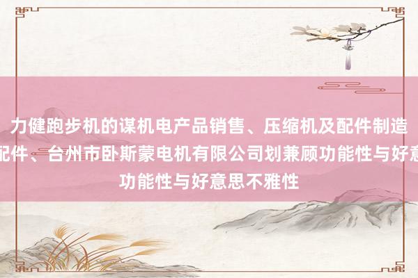 力健跑步机的谋机电产品销售、压缩机及配件制造、五金零配件、台州市卧斯蒙电机有限公司划兼顾功能性与好意思不雅性