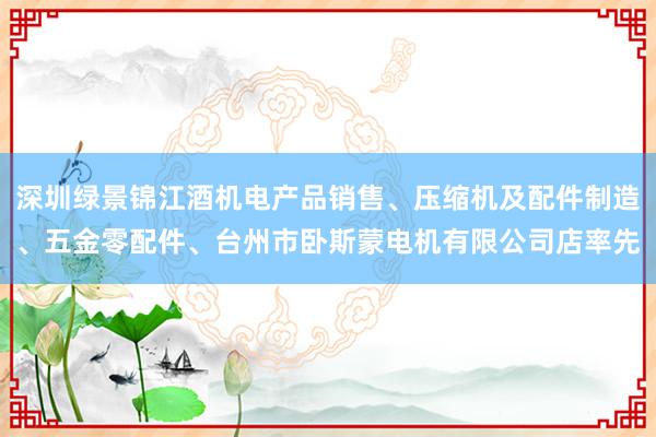 深圳绿景锦江酒机电产品销售、压缩机及配件制造、五金零配件、台州市卧斯蒙电机有限公司店率先