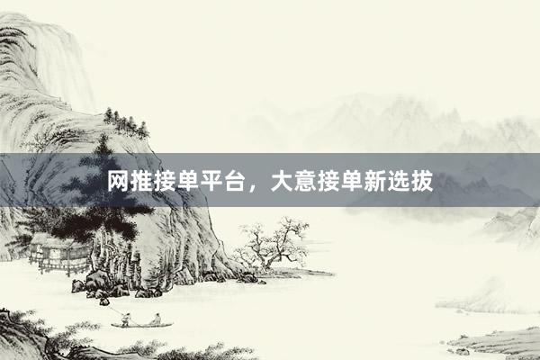 网推接单平台,大意接单新选拔